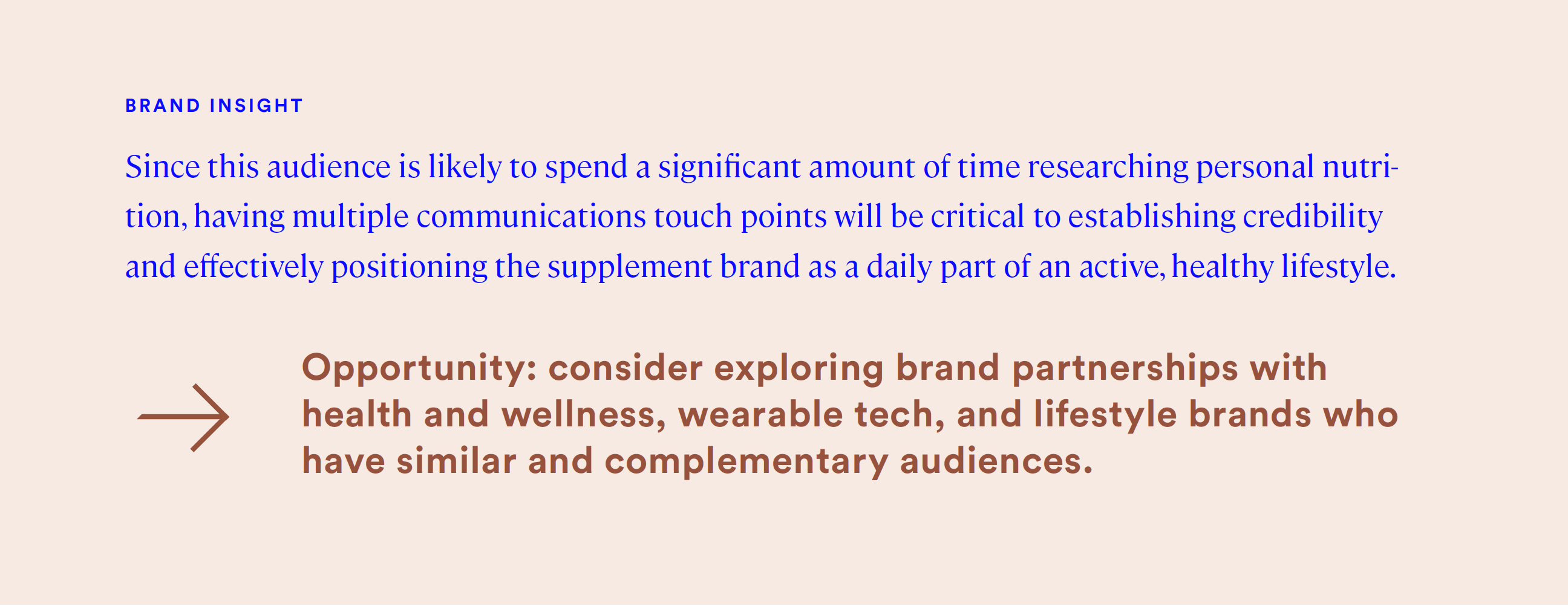 since this audience is likely to spend a significant amount of tine researching personal nutrition, having multiple communications touch points will be critical to establishing credibility and effectively positioning the supplement brand as daily part of an active, healthy lifestyle.